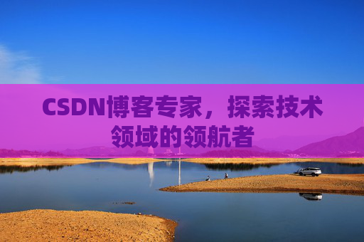 CSDN博客专家,探索技术领域的领航者 CSDN博客专家,探索技术领域的领航者